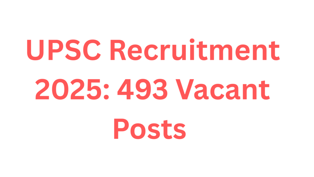 UPSC Recruitment 2025: 493 Vacant Posts