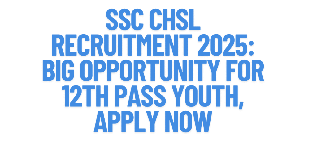 SSC CHSL Recruitment 2025: Big Opportunity for 12th Pass Youth, Apply Now